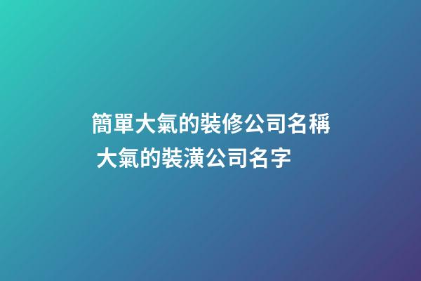 簡單大氣的裝修公司名稱 大氣的裝潢公司名字-第1張-公司起名-玄機派